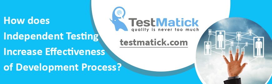 How does Independent Testing Increase Effectiveness of Development Process How does Independent Testing Increase Effectiveness of Development Process